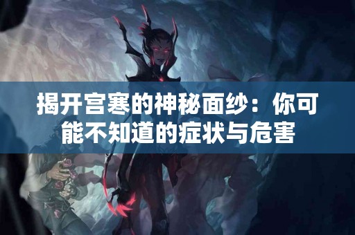 揭开宫寒的神秘面纱：你可能不知道的症状与危害