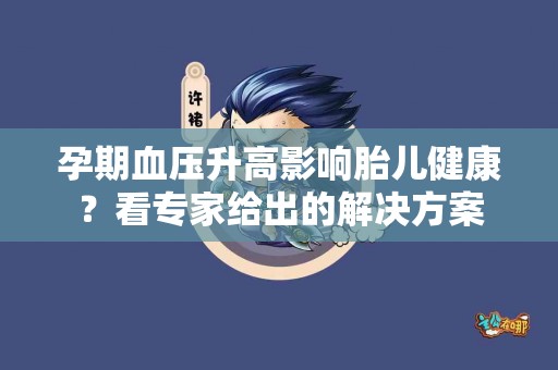 孕期血压升高影响胎儿健康？看专家给出的解决方案