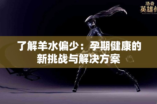 了解羊水偏少：孕期健康的新挑战与解决方案