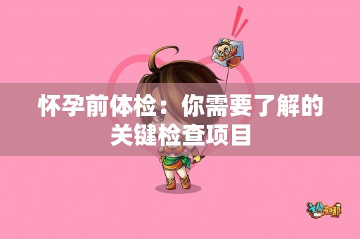 怀孕前体检：你需要了解的关键检查项目