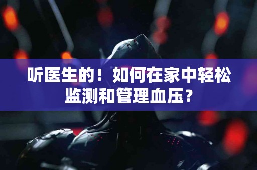 听医生的！如何在家中轻松监测和管理血压？