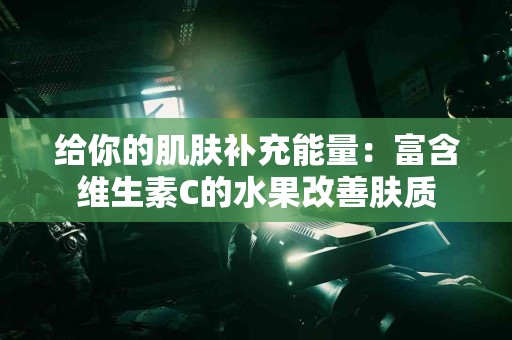 给你的肌肤补充能量：富含维生素C的水果改善肤质