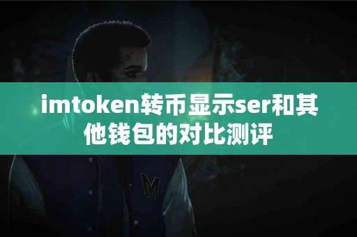 imtoken转币显示ser和其他钱包的对比测评