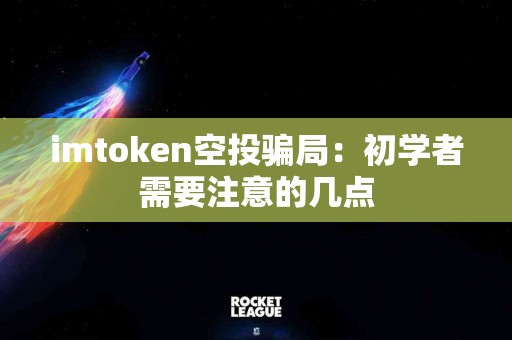 imtoken空投骗局：初学者需要注意的几点