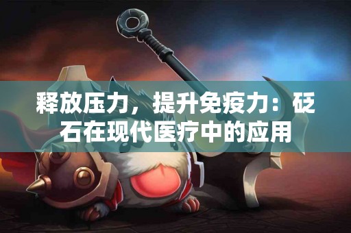 释放压力，提升免疫力：砭石在现代医疗中的应用