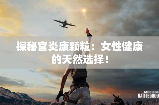 探秘宫炎康颗粒：女性健康的天然选择！