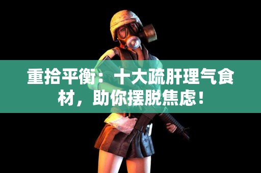 重拾平衡：十大疏肝理气食材，助你摆脱焦虑！