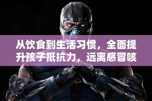 从饮食到生活习惯，全面提升孩子抵抗力，远离感冒咳嗽