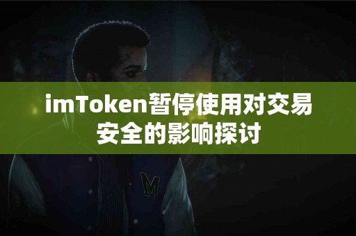 imToken暂停使用对交易安全的影响探讨