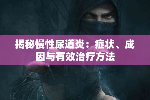 揭秘慢性尿道炎：症状、成因与有效治疗方法