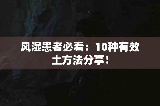 风湿患者必看：10种有效土方法分享！