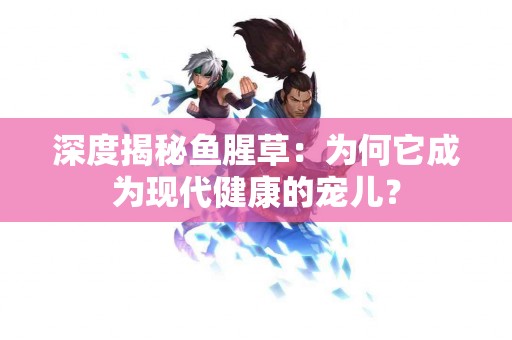 深度揭秘鱼腥草：为何它成为现代健康的宠儿？