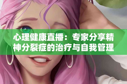 心理健康直播：专家分享精神分裂症的治疗与自我管理