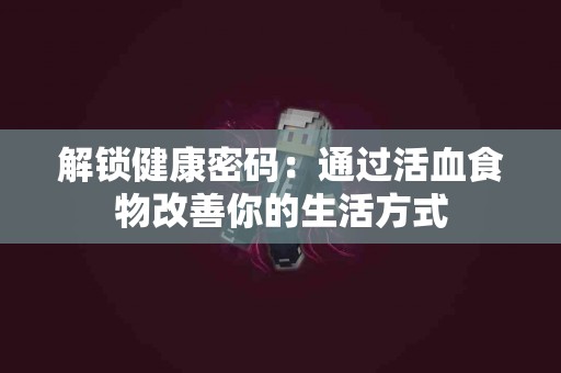 解锁健康密码：通过活血食物改善你的生活方式