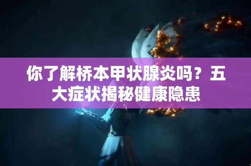 你了解桥本甲状腺炎吗？五大症状揭秘健康隐患