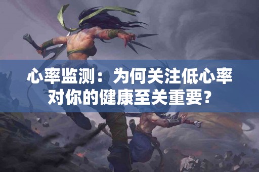 心率监测：为何关注低心率对你的健康至关重要？