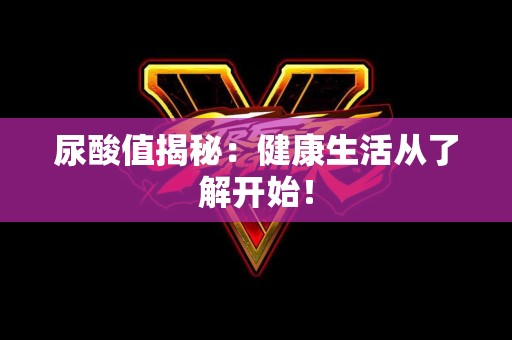 尿酸值揭秘：健康生活从了解开始！