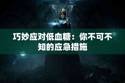 巧妙应对低血糖：你不可不知的应急措施