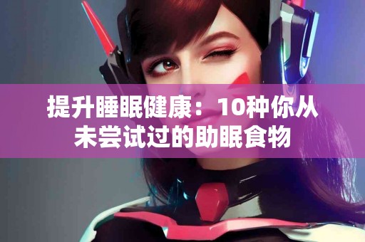 提升睡眠健康：10种你从未尝试过的助眠食物