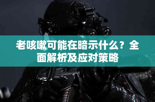 老咳嗽可能在暗示什么？全面解析及应对策略