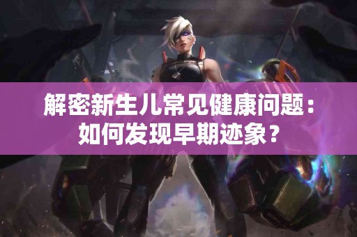 解密新生儿常见健康问题：如何发现早期迹象？
