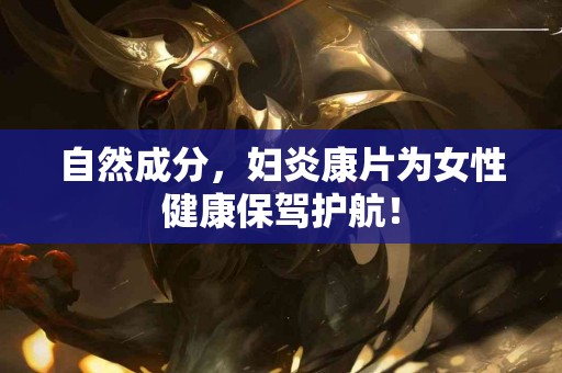 自然成分，妇炎康片为女性健康保驾护航！